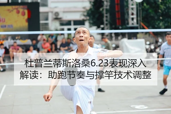 杜普兰蒂斯洛桑6.23表现深入解读：助跑节奏与撑竿技术调整