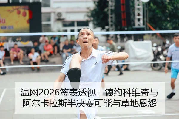 温网2026签表透视：德约科维奇与阿尔卡拉斯半决赛可能与草地恩怨