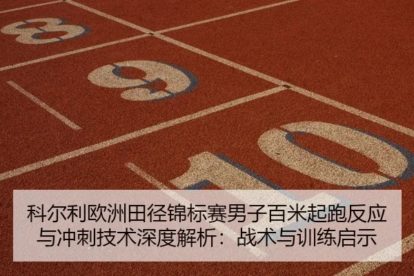 科尔利欧洲田径锦标赛男子百米起跑反应与冲刺技术深度解析：战术与训练启示
