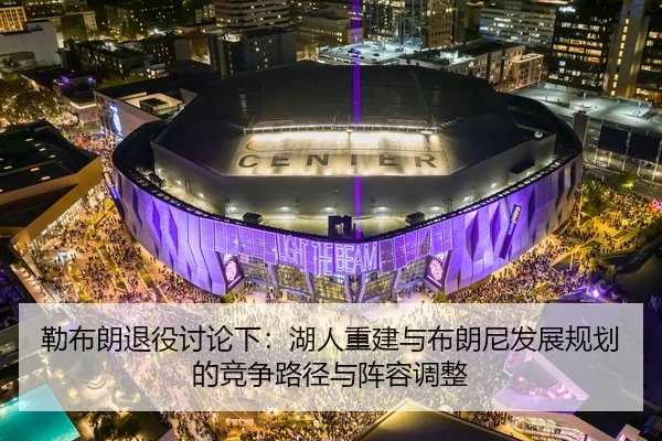 勒布朗退役讨论下：湖人重建与布朗尼发展规划的竞争路径与阵容调整