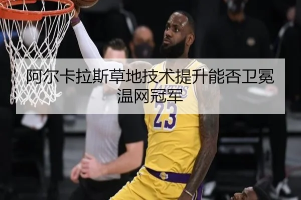 阿尔卡拉斯草地技术提升能否卫冕温网冠军