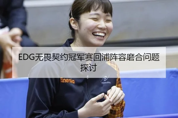 EDG无畏契约冠军赛回浦阵容磨合问题探讨