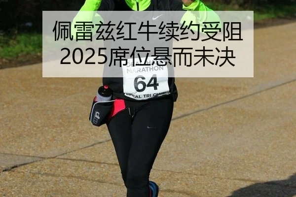 佩雷兹红牛续约受阻 2025席位悬而未决