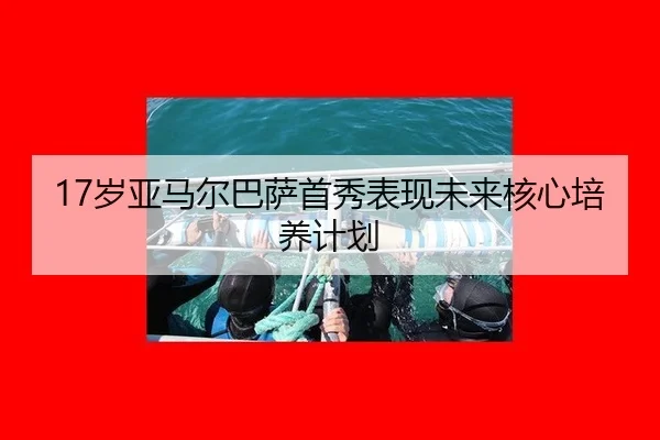 17岁亚马尔巴萨首秀表现未来核心培养计划