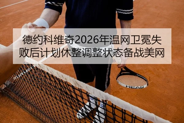 德约科维奇2026年温网卫冕失败后计划休整调整状态备战美网