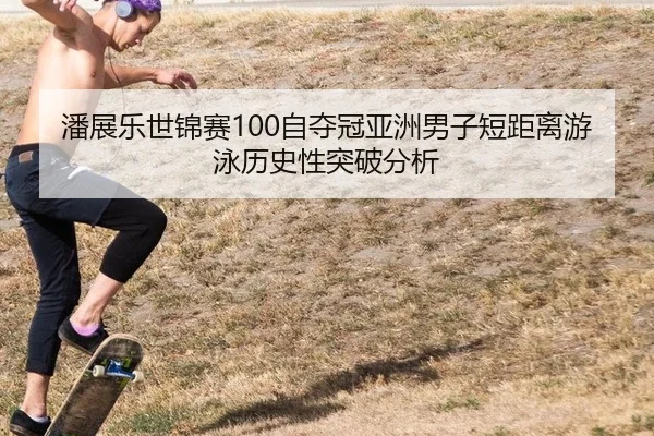 潘展乐世锦赛100自夺冠亚洲男子短距离游泳历史性突破分析