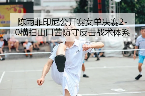 陈雨菲印尼公开赛女单决赛2-0横扫山口茜防守反击战术体系